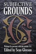 Subjective Grounds: Writings by Persons with the Initials S.G. di Sean Gleeson, Stephen Glass, Susan Glaspell edito da Createspace