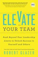 Elevate Your Team: Push Beyond Your Leadership Limits to Unlock Success in Yourself and Others di Robert Glazer edito da SIMPLE TRUTHS