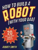 How To Build A Robot (with Your Dad) di Aubrey Smith edito da Michael O'mara Books Ltd