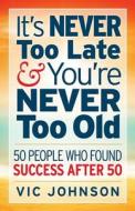 It's Never Too Late and You're Never Too Old: 50 People Who Found Success After 50 di Vic Johnson edito da Laurenzana Press