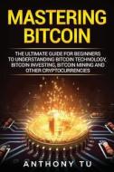Mastering Bitcoin: The Ultimate Guide for Beginners to Understanding Bitcoin Technology, Bitcoin Investing, Bitcoin Mining and Other Cryp di Anthony Tu edito da Createspace Independent Publishing Platform