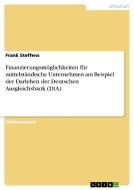 Finanzierungsmöglichkeiten für mittelständische Unternehmen am Beispiel der Darlehen der Deutschen Ausgleichsbank (DtA) di Frank Steffens edito da GRIN Verlag