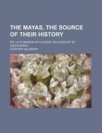 The Mayas, The Source Of Their History; Dr. Le Plongeon In Yucatan, His Account Of Discoveries di Stephen Salisbury edito da General Books Llc