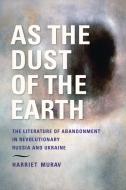 As the Dust of the Earth: The Literature of Abandonment in Revolutionary Russia and Ukraine di Harriet Murav edito da INDIANA UNIV PR