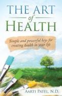 The Art of Health: Simple and Powerful Keys for Creating Health in Your Life di Aarti Patel N. D. edito da Aarti Patel