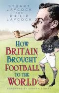 How Britain Brought Football To The World di Stuart Laycock, Philip Laycock edito da The History Press Ltd