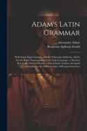Adam's Latin Grammar: With Some Improvements, and the Following Additions: Rules for the Right Pronunciation of the Latin Language, a Metric di Benjamin Apthorp Gould, Alexander Adam edito da LEGARE STREET PR