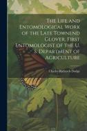 The Life and Entomological Work of the Late Townend Glover, First Entomologist of the U. S. Department of Agriculture di Charles Richards Dodge edito da LEGARE STREET PR