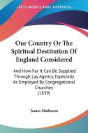 Our Country Or The Spiritual Destitution Of England Considered di James Matheson edito da Kessinger Publishing Co
