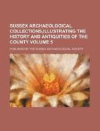 Sussex Archaeological Collections, Illustrating the History and Antiquities of the County Volume 5; Published by the Sussex Archaeological Society di Books Group edito da Rarebooksclub.com