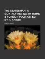 The Statesman; A Monthly Review of Home & Foreign Politics, Ed. by R. Knight di Robert Knight edito da Rarebooksclub.com