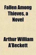 Fallen Among Thieves, A Novel di Arthur William A'Beckett edito da General Books