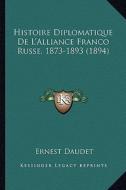Histoire Diplomatique de L'Alliance Franco Russe, 1873-1893 (1894) di Ernest Daudet edito da Kessinger Publishing