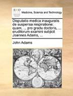 Disputatio Medica Inauguralis De Suspensa Respiratione di John Adams edito da Gale Ecco, Print Editions