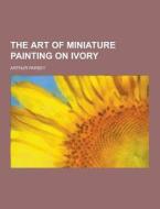 The Art Of Miniature Painting On Ivory di Arthur Parsey edito da Theclassics.us
