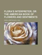 Flora's Interpreter, or the American Book of Flowers and Sentiments di Sarah Josepha Buell Hale edito da Rarebooksclub.com