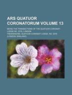 Ars Quatuor Coronatorum Volume 13; Being the Transactions of the Quatuor Coronati Lodge No. 2076, London di Freemasons Quatuor Coronati edito da Rarebooksclub.com