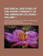 Historical Sketches Of The Paper Currency Of The American Colonies (volume 1 ); Prior To The Adoption Of The Federal Constitution First Series-[second di Henry Phillips edito da General Books Llc