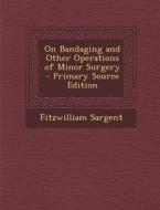 On Bandaging and Other Operations of Minor Surgery di Fitzwilliam Sargent edito da Nabu Press