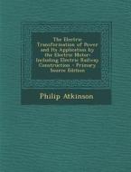 Electric Transformation of Power and Its Application by the Electric Motor: Including Electric Railway Construction di Philip Atkinson edito da Nabu Press