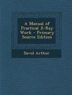 A Manual of Practical X-Ray Work di David Arthur edito da Nabu Press