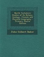 North Yorkshire: Studies of Its Botany, Geology, Climate and Physical Geography - Primary Source Edition di John Gilbert Baker edito da Nabu Press
