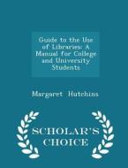 Guide To The Use Of Libraries di Margaret Hutchins edito da Scholar's Choice
