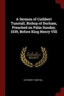 A Sermon of Cuthbert Tunstall, Bishop of Durham, Preached on Palm Sunday, 1539, Before King Henry VIII di Cuthbert Tunstall edito da CHIZINE PUBN