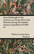 From Edinburgh To The Antarctic, An Artists Notes And Sketches During The Dundee Antarctic Expedition Of 1892-93 di William Gordon Burn-Murdoch edito da Josephs Press