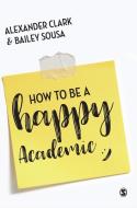 How to Be a Happy Academic di Alexander Clark, Bailey Sousa edito da SAGE Publications Ltd