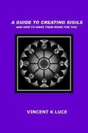 A Guide to Creating Sigils and How to Make Them Work for You di Vincent K. Luce edito da Createspace