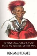 The Great Indian Chief of the West: Or, Life and Adventures of Black Hawk di Benjamin Drake edito da Createspace