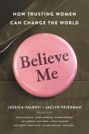 Believe Me: How Trusting Women Can Change the World di Jaclyn Friedman, Jessica Valenti edito da SEAL PR CA