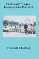 Pilgrimage to India: Lessons Learned and Now Lived di John J. Lombardi edito da XLIBRIS US