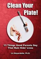 Clean Your Plate! Thirteen Things Good Parents Say That Ruin Kids' Lives di Liz Bayardelle edito da MSI Press