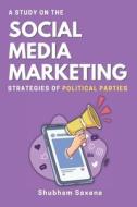 A Study on the Social Media Marketing Strategies of Political Parties di Shubham Saxena edito da independent Author