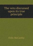The Veto Discussed Upon Its True Principle di Felix McCarthy edito da Book On Demand Ltd.