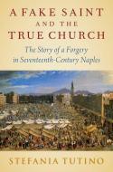A Fake Saint and the Real Church: The Story of a Forgery in Seventeenth-Century Naples di Stefania Tutino edito da OXFORD UNIV PR