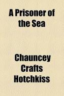 A Prisoner Of The Sea di Chauncey Crafts Hotchkiss edito da General Books Llc