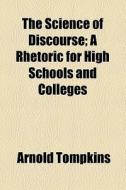 The Science Of Discourse; A Rhetoric For High Schools And Colleges di Arnold Tompkins edito da General Books Llc