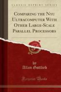 Comparing the Nyu Ultracomputer with Other Large-Scale Parallel Processors (Classic Reprint) di Allan Gottlieb edito da Forgotten Books