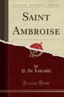 Saint Ambroise (Classic Reprint) di P. de Labriolle edito da Forgotten Books