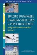 Building Sustainable Financing Structures for Population Health: Insights from Non-Health Sectors: Proceedings of a Work di National Academies Of Sciences Engineeri, Health And Medicine Division, Board On Population Health And Public He edito da NATL ACADEMY PR