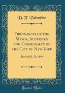 Ordinances of the Mayor, Aldermen and Commonalty of the City of New York: Revised A. D. 1859 (Classic Reprint) di D. T. Valentine edito da Forgotten Books