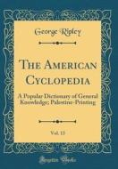 The American Cyclopedia, Vol. 13: A Popular Dictionary of General Knowledge; Palestine-Printing (Classic Reprint) di George Ripley edito da Forgotten Books