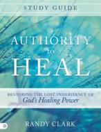 Authority to Heal Study Guide: Restoring the Lost Inheritance of God's Healing Power di Randy Clark edito da DESTINY IMAGE INC