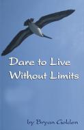 Dare to Live Without Limits di Bryan Golden edito da VIRTUALBOOKWORM.COM PUB