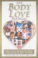 The Body Love Manual: How to Love the Body You Have as You Create the Body You Want di Elizabeth Lily Hills edito da Peaceful Planet Publishing