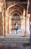 This Is How I Save My Life: A True Story of Embryonic Stem Cells, Indian Adventures, and Ultimate Self-Healing di Amy B. Scher edito da LIGHTNING SOURCE INC
