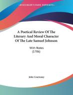 A Poetical Review of the Literary and Moral Character of the Late Samuel Johnson: With Notes (1786) di John Courtenay edito da Kessinger Publishing